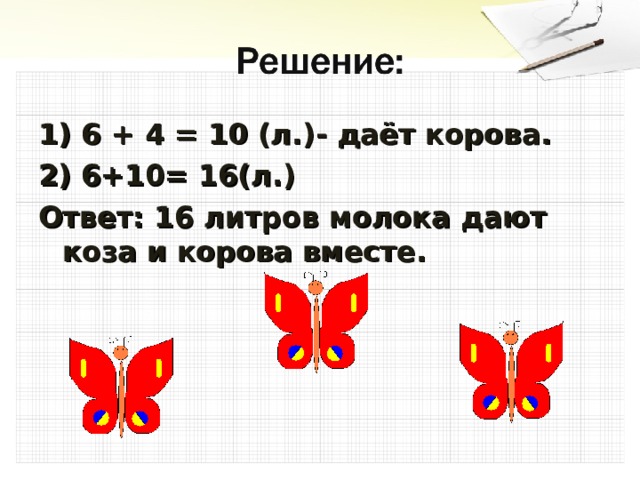 1) 6 + 4 = 10 (л.)- даёт корова. 2) 6+10= 16(л.) Ответ: 16 литров молока дают коза и корова вместе. 