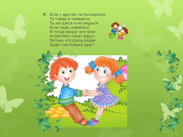 Если с другом ты поссорился,  То пойди и помирись.  Ты не дуйся и не хмурься,  Если надо, извинись!  И тогда вокруг все ярче  И светлее станет вдруг,  Потому что сразу рядом  Будет настоящий друг! 