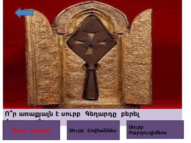 Ո՞ր առաքյալն է սուրբ Գեղարդը բերել Հայաստան: Սուրբ  Բարդուղիմեոս Սուրբ  Հովհաննես Սուրբ  Թադեոս Սուրբ  Թադեոս 