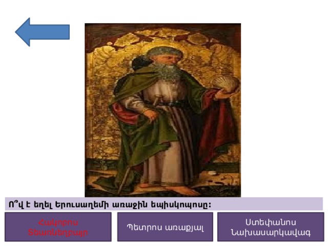 Ո՞վ է եղել Երուսաղեմի առաջին եպիսկոպոսը: Պետրոս առաքյալ Ստեփանոս Նախասարկավագ Հակոբոս Տեառնեղբայր Հակոբոս Տեառնեղբայր 