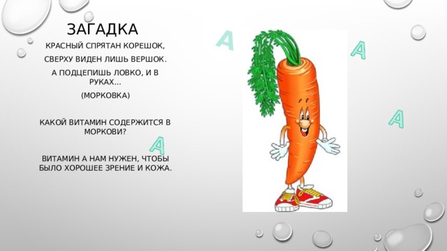 А Загадка Красный спрятан корешок, Сверху виден лишь вершок. А подцепишь ловко, и в руках... (морковка) Какой витамин содержится в моркови? Витамин А нам нужен, чтобы было хорошее зрение и кожа. 