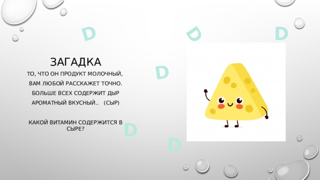D D D загадка D То, что он продукт молочный, Вам любой расскажет точно.  Больше всех содержит дыр Ароматный вкусный.. (сыр) Какой витамин содержится в сыре? D D 