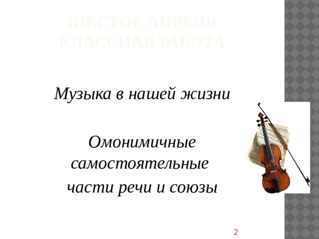 Шестое апреля  классная работа  Музыка в нашей жизни  Омонимичные самостоятельные части речи и союзы  