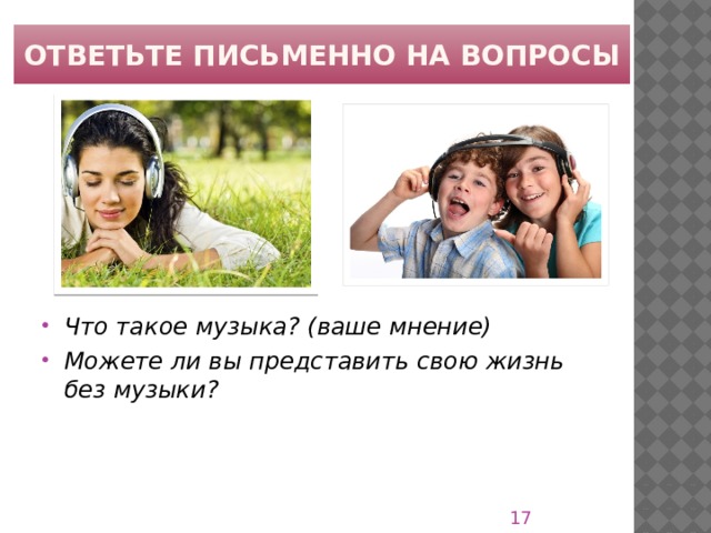 Ответьте письменно на вопросы Что такое музыка? (ваше мнение) Можете ли вы представить свою жизнь без музыки?  