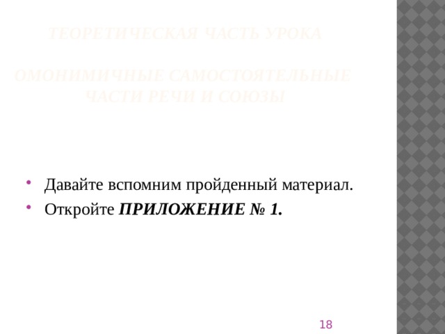 Теоретическая часть урока   Омонимичные самостоятельные  части речи и союзы  Давайте вспомним пройденный материал.  Откройте ПРИЛОЖЕНИЕ № 1.   