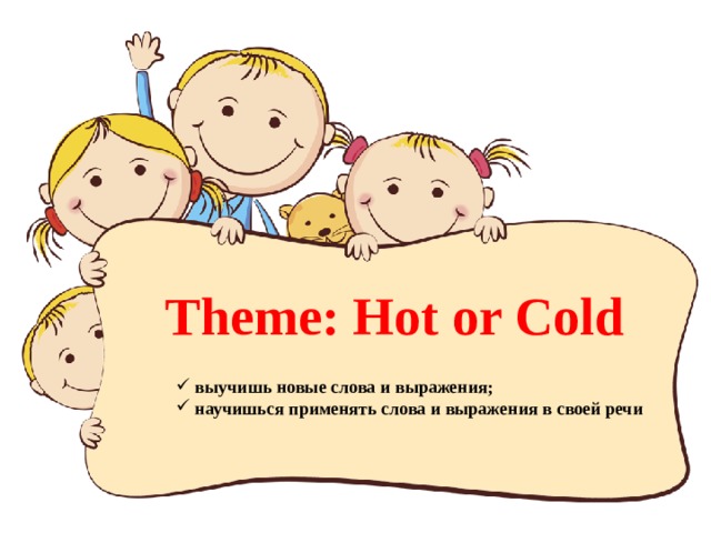 Theme: Hot or Cold  выучишь новые слова и выражения;  научишься применять слова и выражения в своей речи 