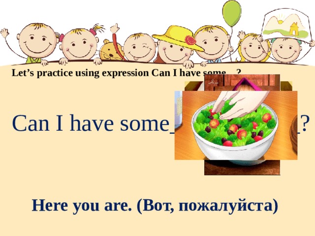 Let’s practice using expression Can I have some…? Can I have some___________? Here you are. (Вот, пожалуйста) 