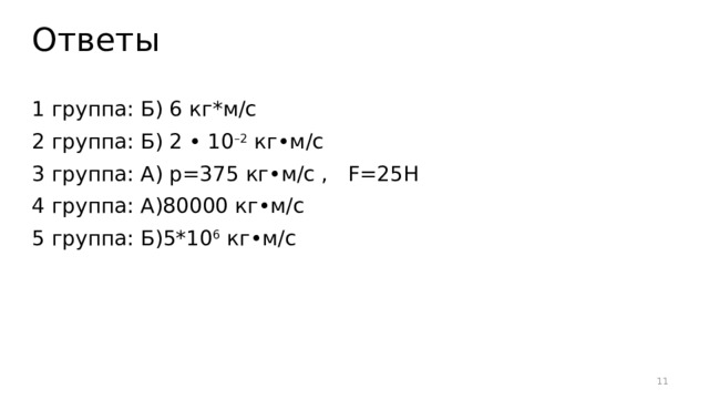 Ответы 1 группа: Б) 6 кг*м/с 2 группа: Б) 2 • 10 –2 кг•м/с 3 группа: А) р=375 кг•м/с , F=25Н 4 группа: А)80000 кг•м/с 5 группа: Б)5*10 6 кг•м/с 5 