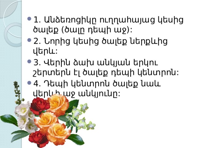 1. Անձեռոցիկը ուղղահայաց կեսից ծալեք (ծալը դեպի աջ): 2. Նորից կեսից ծալեք ներքևից վերև: 3. Վերին ձախ անկյան երկու շերտերն էլ ծալեք դեպի կենտրոն: 4. Դեպի կենտրոն ծալեք նաև վերևի աջ անկյունը: 
