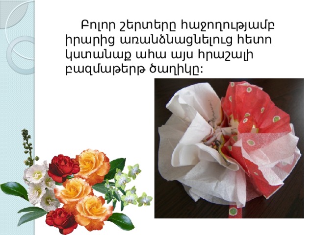   Բոլոր շերտերը հաջողությամբ իրարից առանձնացնելուց հետո կստանաք ահա այս հրաշալի բազմաթերթ ծաղիկը: 