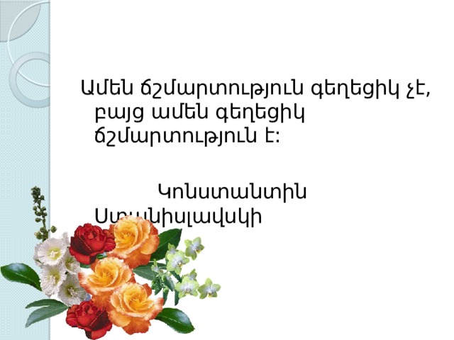 Ամեն ճշմարտություն գեղեցիկ չէ, բայց ամեն գեղեցիկ ճշմարտություն է:  Կոնստանտին Ստանիսլավսկի   