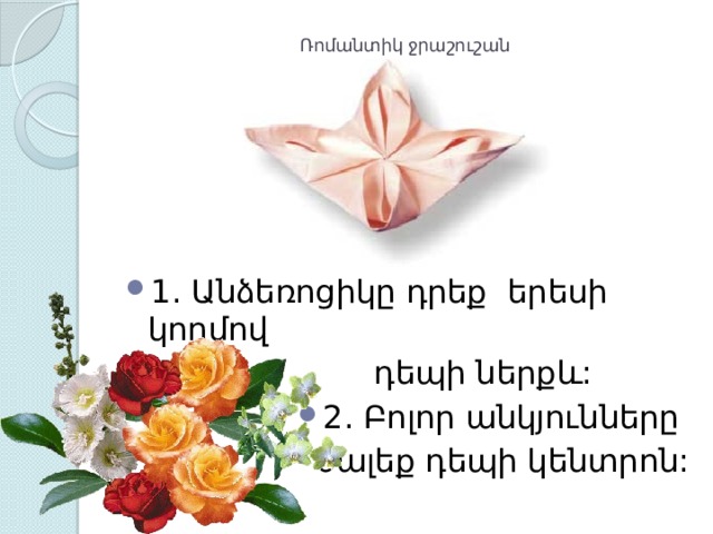 Ռոմանտիկ ջրաշուշան   1. Անձեռոցիկը դրեք երեսի կողմով  դեպի ներքև: 2. Բոլոր անկյունները ծալեք դեպի կենտրոն: 