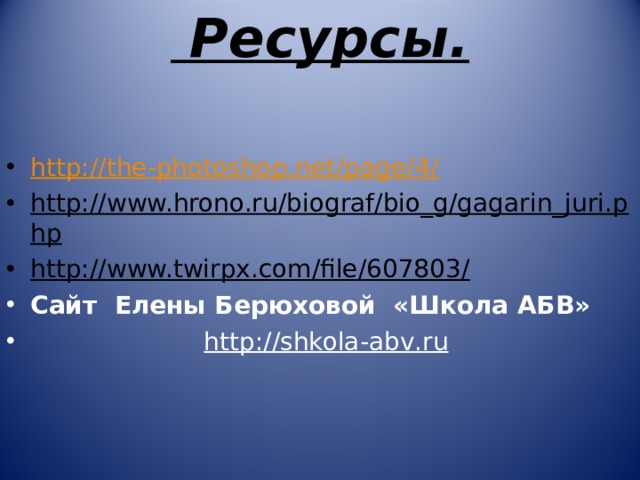  Ресурсы.  http://the-photoshop.net/page/4/ http://www.hrono.ru/biograf/bio_g/gagarin_juri.php http://www.twirpx.com/file/607803/ Сайт Елены Берюховой «Школа АБВ»  http :// shkola - abv . ru  Источники 