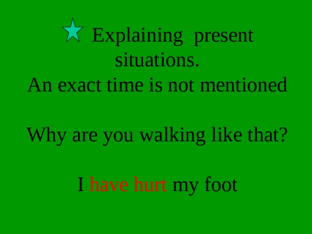  Explaining present situations.  An exact time is not mentioned   Why are you walking like that?   I have hurt my foot 