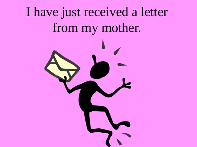 I have just received a letter from my mother. 