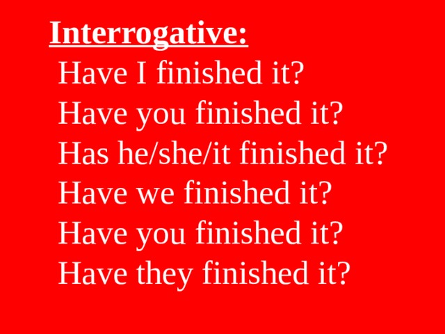 Interrogative:  Have I finished it?  Have you finished it?  Has he/she/it finished it?  Have we finished it?  Have you finished it?  Have they finished it? 