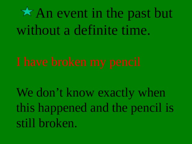  An event in the past but without a definite time.   I have broken my pencil    We don’t know exactly when this happened and the pencil is still broken. 