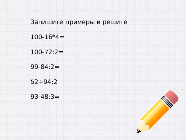 Запишите примеры и решите 100-16*4= 100-72:2= 99-84:2= 52+94:2 93-48:3= 