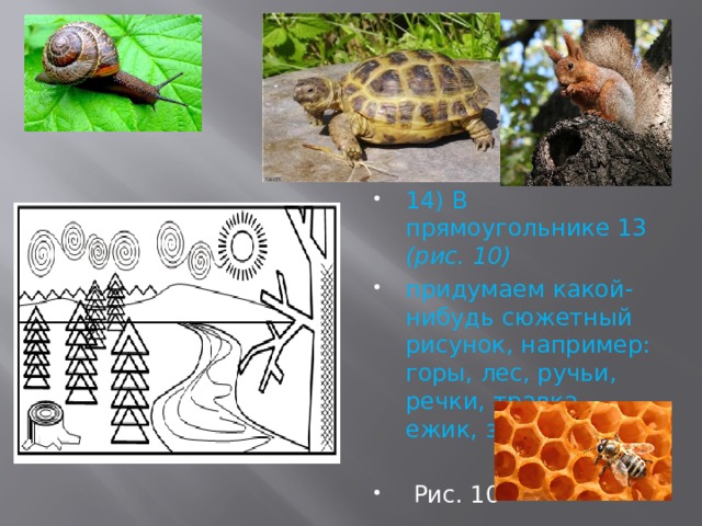   14) В прямоугольнике 13 (рис. 10) придумаем какой-нибудь сюжетный рисунок, например: горы, лес, ручьи, речки, травка, ежик, зайчик и т. п.  Рис. 10 