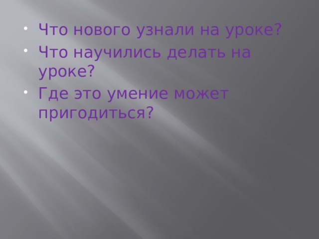 Что нового узнали на уроке? Что научились делать на уроке? Где это умение может пригодиться? 