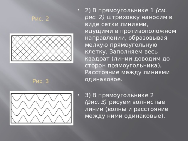 Рис. 2   2) В прямоугольнике 1 (см. рис. 2) штриховку наносим в виде сетки линиями, идущими в противоположном направлении, образовывая мелкую прямоугольную клетку. Заполняем весь квадрат (линии доводим до сторон прямоугольника). Расстояние между линиями одинаковое. 3) В прямоугольнике 2 (рис. 3) рисуем волнистые линии (волны и расстояние между ними одинаковые). Рис. 3 