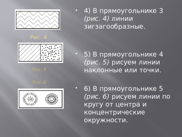Рис. 4 4) В прямоугольнике 3 (рис. 4) линии зигзагообразные. 5) В прямоугольнике 4 (рис. 5) рисуем линии наклонные или точки. 6) В прямоугольнике 5 (рис. 6) рисуем линии по кругу от центра и концентрические окружности. Рис. 5 Рис. 6 