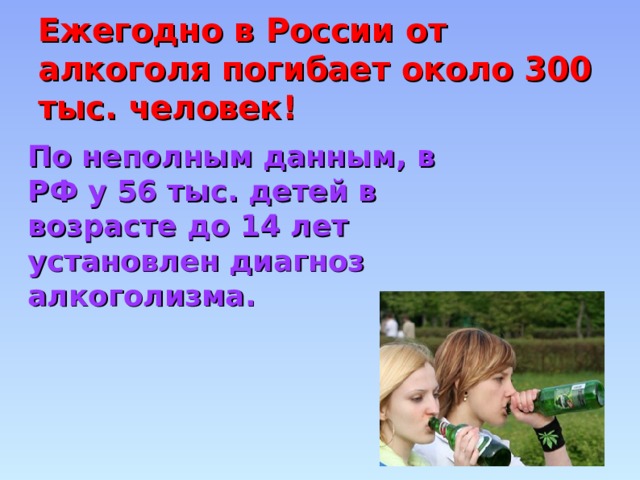 Ежегодно в России от алкоголя погибает около 300 тыс. человек!  По неполным данным, в РФ у 56 тыс. детей в возрасте до 14 лет установлен диагноз алкоголизма. 