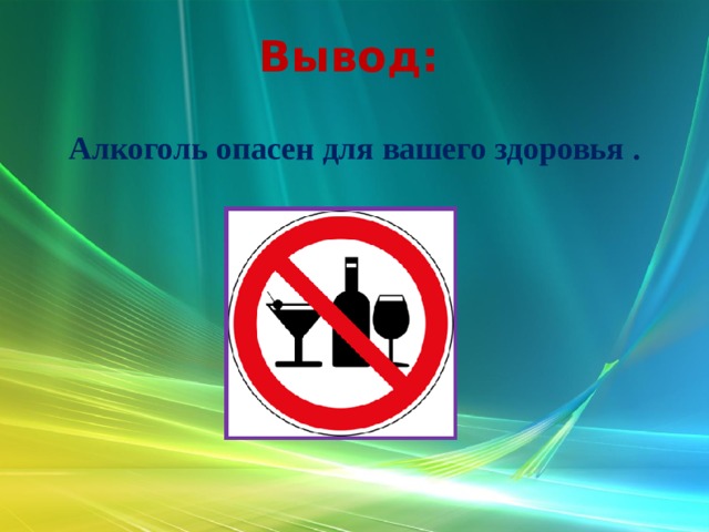 Вывод: Алкоголь опасен для вашего здоровья . 