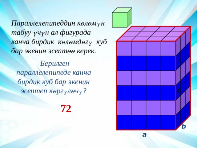Параллелепипеддин көлөмүн табуу үчүн ал фигурада канча бирдик көлөмдөгү куб бар экенин эсептөө керек.  Берилген параллелепипеде канча бирдик куб бар экенин эсептеп көргүлөчү? c  72 b a 3 