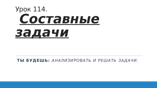 Урок 114.   Составные задачи     Ты будешь: анализировать и решать задачи. 