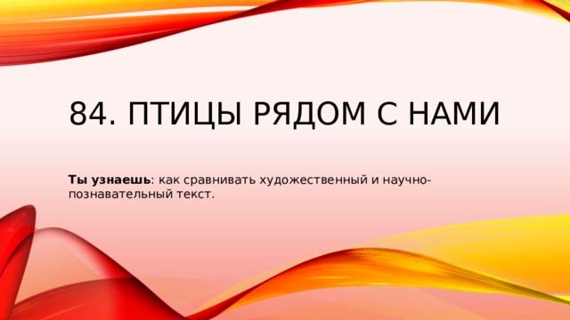 84. Птицы рядом с нами   Ты узнаешь : как сравнивать художественный и научно-познавательный текст. 