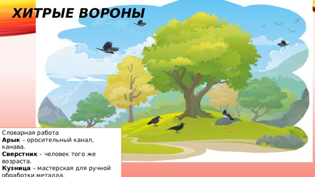 Хитрые вороны   Словарная работа  Арык  – оросительный канал, канава.  ​Сверстник  – человек того же возраста.  ​Кузница  – мастерская для ручной обработки металла.  ​ Промысел  – собирание чего-либо (орехов, грибов, ягод). 