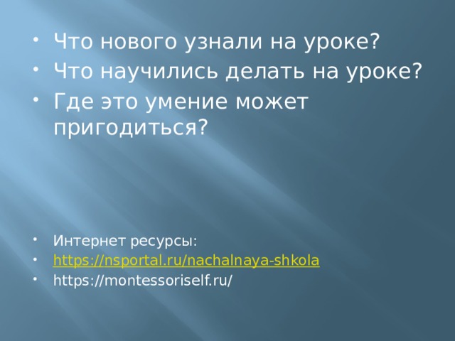 Что нового узнали на уроке? Что научились делать на уроке? Где это умение может пригодиться? Интернет ресурсы: https:// nsportal.ru/nachalnaya-shkola https://montessoriself.ru/ 