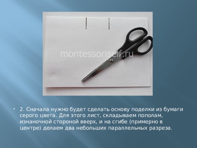 2. Сначала нужно будет сделать основу поделки из бумаги серого цвета. Для этого лист, складываем пополам, изнаночной стороной вверх, и на сгибе (примерно в центре) делаем два небольших параллельных разреза. 