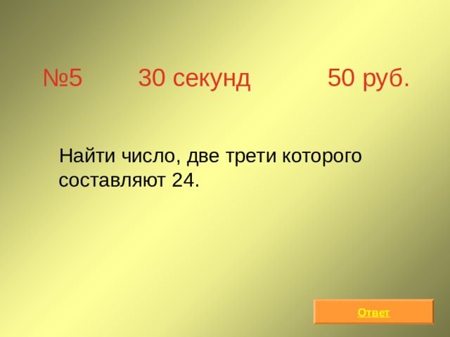 № 5 30 секунд 50 руб.  Найти число, две трети которого составляют 24. Ответ 