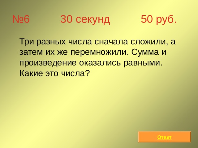 № 6 30 секунд 50 руб.  Три разных числа сначала сложили, а затем их же перемножили. Сумма и произведение оказались равными. Какие это числа? Ответ 