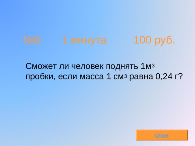 № 6  1 минута 100 руб.  C может ли человек поднять 1м 3 пробки, если масса 1 см 3 равна 0,24 г? Ответ 