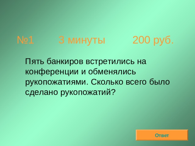 № 1  3 минуты 200 руб.  Пять банкиров встретились на конференции и обменялись рукопожатиями. Сколько всего было сделано рукопожатий? Ответ 