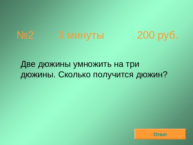 № 2  3 минуты 200 руб.  Две дюжины умножить на три дюжины. Сколько получится дюжин? Ответ 