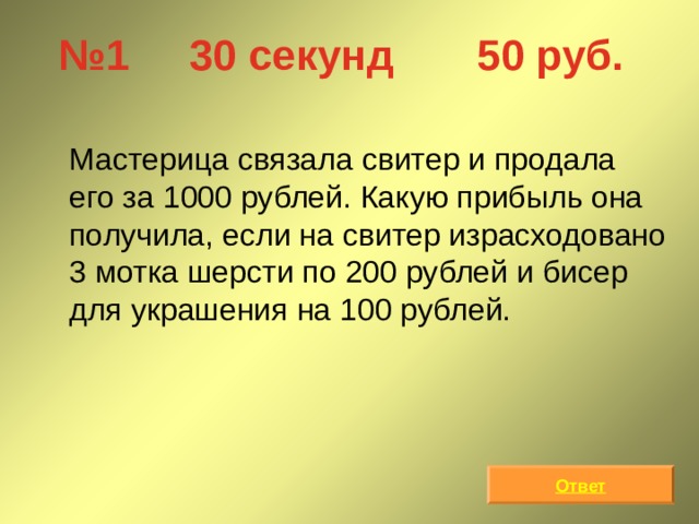 № 1 30 секунд 50 руб.  Мастерица связала свитер и продала его за 1000 рублей. Какую прибыль она получила, если на свитер израсходовано 3 мотка шерсти по 200 рублей и бисер для украшения на 100 рублей. Ответ 