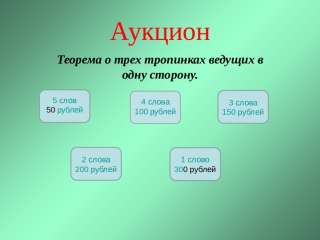 Аукцион Теорема о трех тропинках ведущих в одну сторону. 5 слов 50 рублей 4 слова 10 0 рублей 3 слова 1 50 рублей 2 слова 20 0 рублей 1 слово 30 0 рублей 