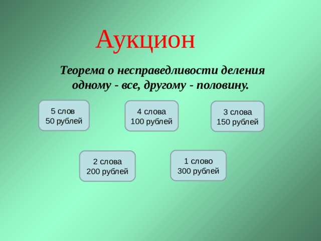 Аукцион Теорема о несправедливости деления одному - все, другому - половину. 5 слов 50 рублей 4 слова 100 рублей 3 слова 150 рублей 1 слово 300 рублей 2 слова 200 рублей 