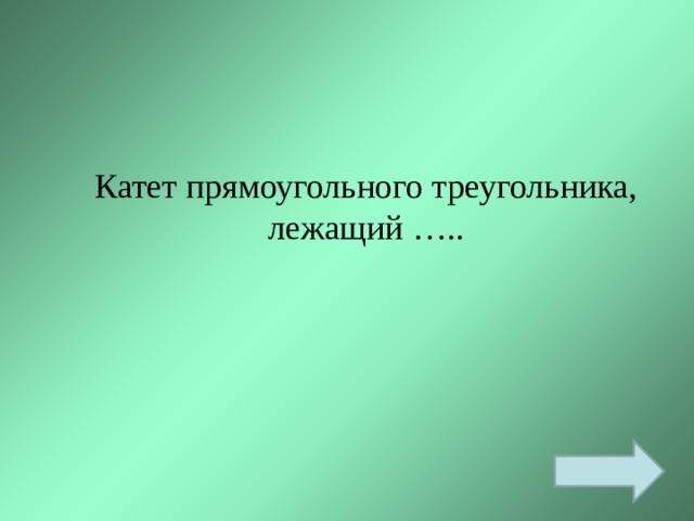 Катет прямоугольного треугольника, лежащий ….. 