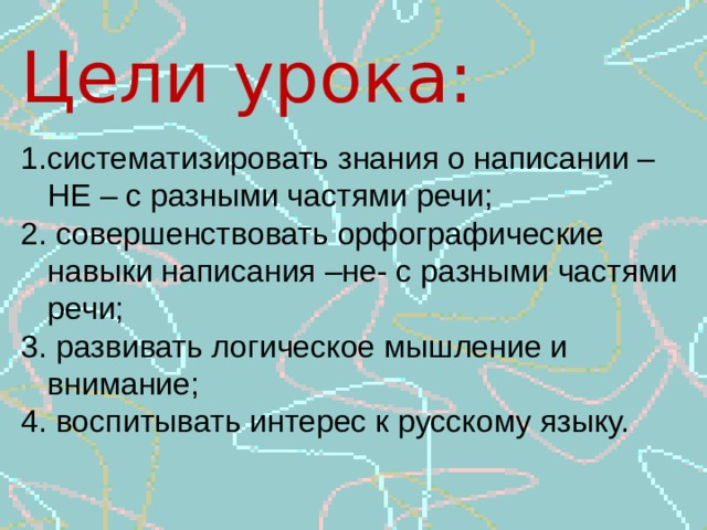 Цели урока: систематизировать знания о написании – НЕ – с разными частями речи; 2. совершенствовать орфографические навыки написания –не- с разными частями речи; 3. развивать логическое мышление и внимание; 4. воспитывать интерес к русскому языку. 