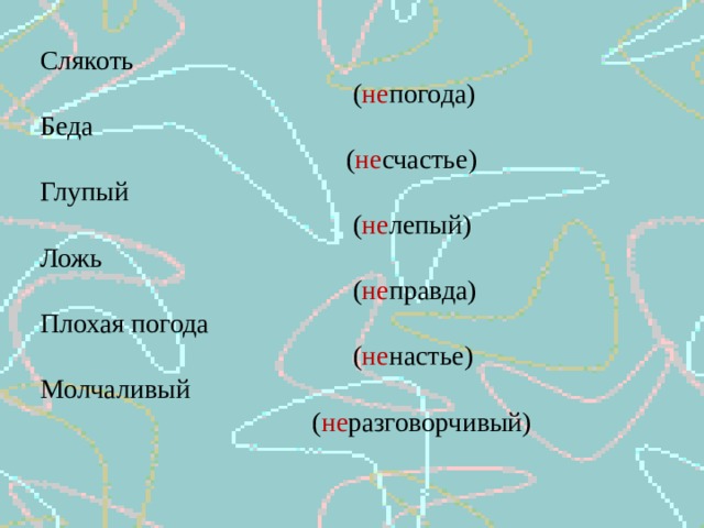 Слякоть  ( не погода) Беда  ( не счастье) Глупый  ( не лепый) Ложь  ( не правда) Плохая погода  ( не настье) Молчаливый  ( не разговорчивый) 