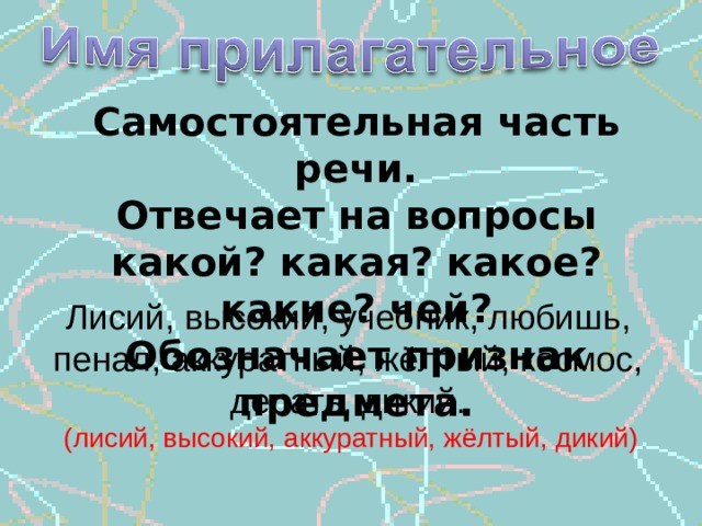 Самостоятельная часть речи. Отвечает на вопросы какой? какая? какое? какие? чей? Обозначает признак предмета. Лисий, высокий, учебник, любишь, пенал, аккуратный, жёлтый, космос, делать, дикий. (лисий, высокий, аккуратный, жёлтый, дикий) 