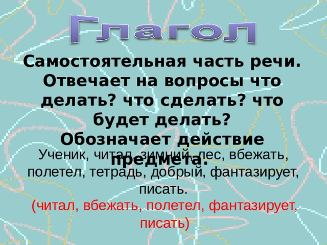 Самостоятельная часть речи. Отвечает на вопросы что делать? что сделать? что будет делать? Обозначает действие предмета. Ученик, читал, зимний, лес, вбежать, полетел, тетрадь, добрый, фантазирует, писать. (читал, вбежать, полетел, фантазирует, писать) 