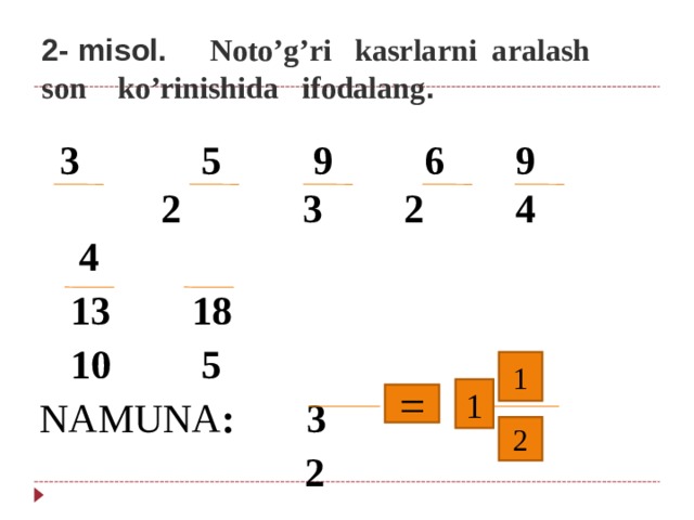 2- misol. Noto’g’ri kasrlarni aralash son ko’rinishida ifodalang .  3 5 9 6 9 2 3 2 4 4  13 18  10 5 NAMUNA : 3  2  1 1 = 2 