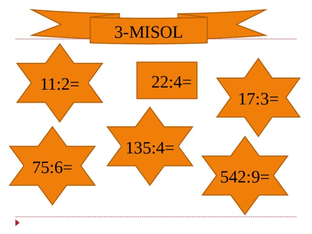 3-MISOL 11:2= 17:3= 22:4= 135:4= 75:6= 542:9= 