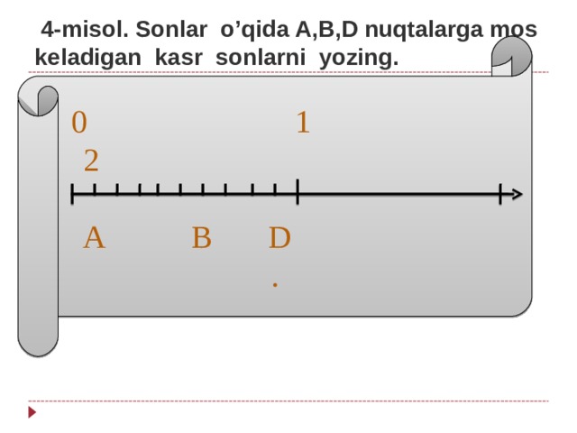  4-misol. Sonlar o’qida A,B,D nuqtalarga mos keladigan kasr sonlarni yozing. 0 1 2  A B D . 